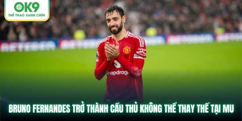 Bruno Fernandes trở thành cầu thủ không thể thay thế tại MU