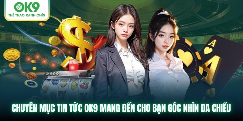 Chuyên mục tin tức OK9 mang đến cho bạn góc nhìn đa chiều