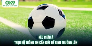 Kèo Châu Á | Trọn Bộ Thông Tin Cần Biết Để Rinh Thưởng