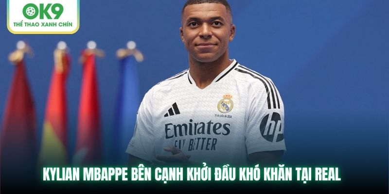 Kylian Mbappe bên cạnh khởi đầu khó khăn tại Real