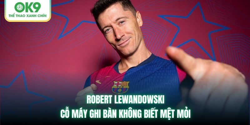 Robert Lewandowski | Cỗ Máy Ghi Bàn Không Biết Mệt Mỏi