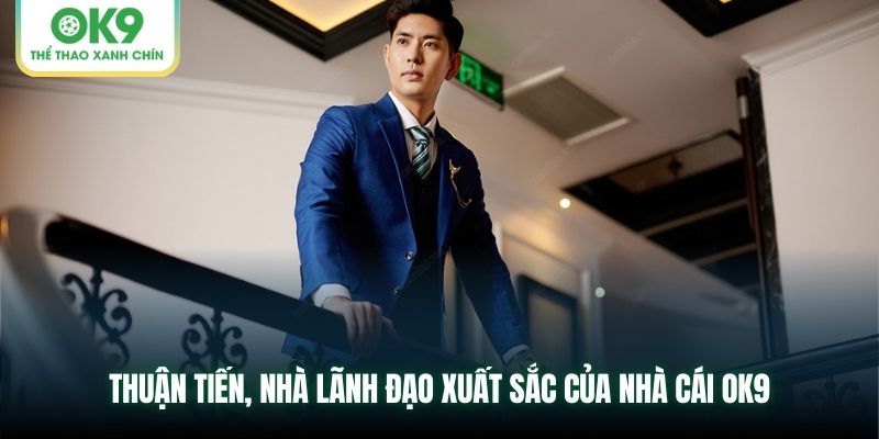 Thuận Tiến, nhà lãnh đạo xuất sắc của nhà cái OK9